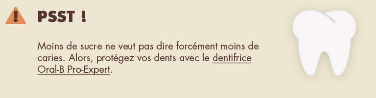 Psst ! Moins de sucre ne veut pas dire forcément moins de caries. Alors, protégez vos dents avec le dentifrice Oral-B Pro-Expert.