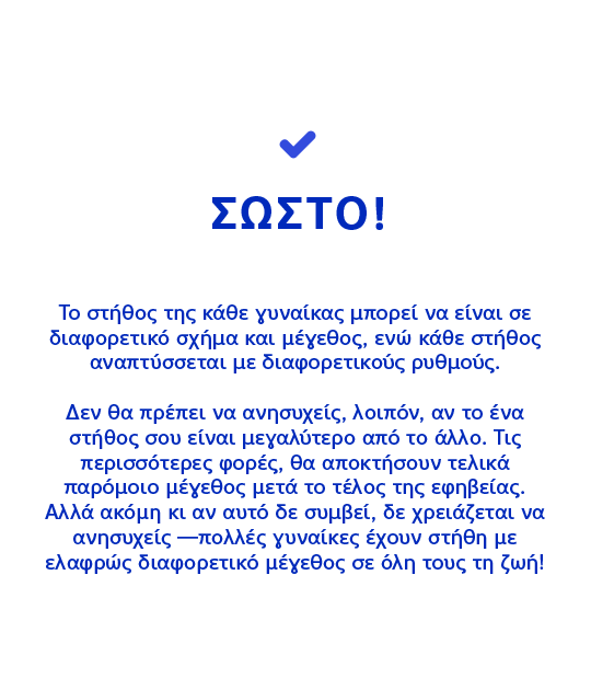 ΣΩΣΤΟ! Το στήθος της κάθε γυναίκας μπορεί να είναι σε διαφορετικό σχήμα και μέγεθος, ενώ κάθε στήθος αναπτύσσεται με διαφορετικούς ρυθμούς.