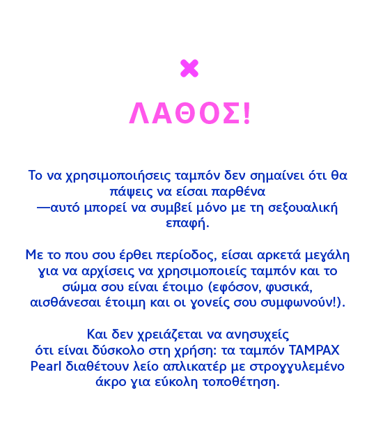 ΛΑΘΟΣ! Το να χρησιμοποιήσεις ταμπόν δεν σημαίνει ότι θα πάψεις να είσαι παρθένα —αυτό μπορεί να συμβεί μόνο με τη σεξουαλική επαφή.