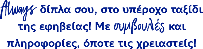 Always δίπλα σου, στο υπέροχο ταξίδι της εφηβείας! Με συμβουλές και πληροφορίες, όποτε τις χρειαστείς!